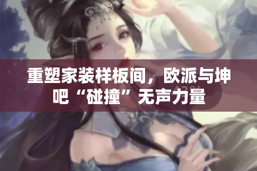 重塑家装样板间，欧派与坤吧“碰撞”无声力量