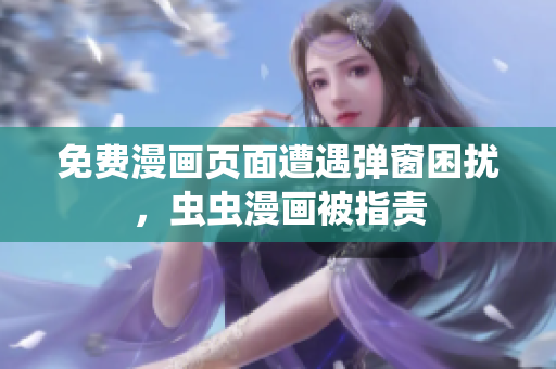 免费漫画页面遭遇弹窗困扰，虫虫漫画被指责