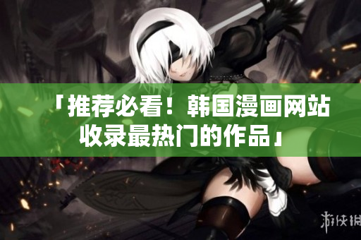 「推荐必看！韩国漫画网站收录最热门的作品」