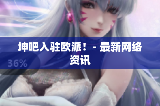 坤吧入驻欧派！- 最新网络资讯