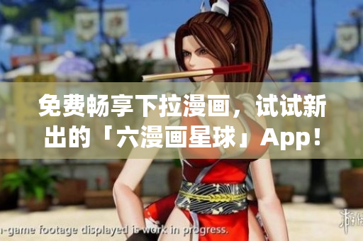 免费畅享下拉漫画，试试新出的「六漫画星球」App！