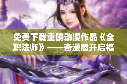 免费下载重磅动漫作品《全职法师》——奇漫屋开启福利