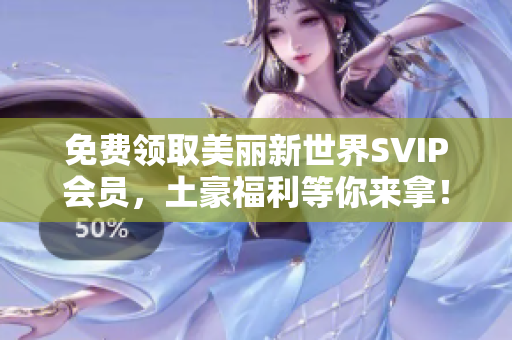 免费领取美丽新世界SVIP会员，土豪福利等你来拿！