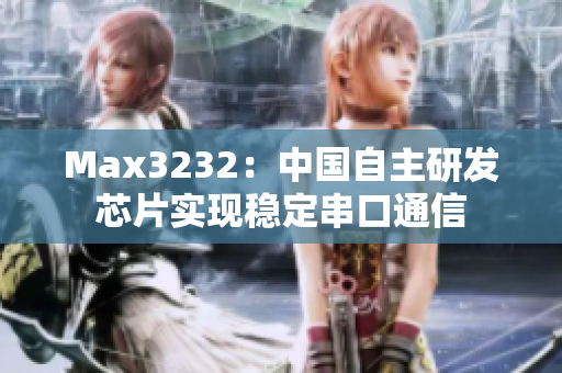 Max3232：中国自主研发芯片实现稳定串口通信