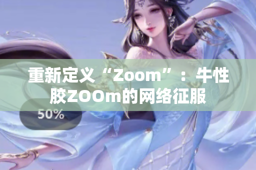 重新定义“Zoom”：牛性胶ZOOm的网络征服