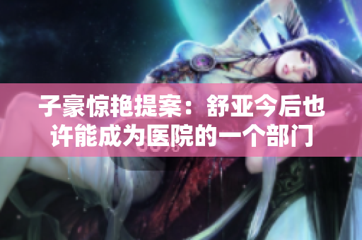子豪惊艳提案：舒亚今后也许能成为医院的一个部门