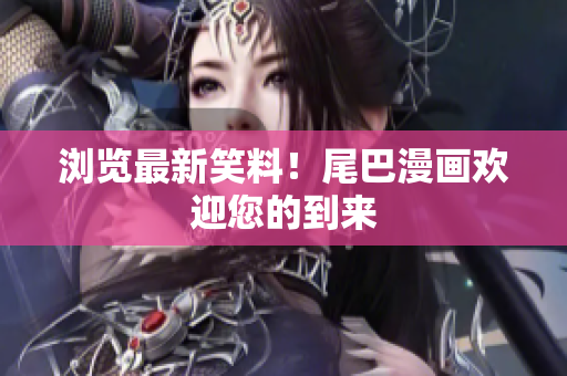 浏览最新笑料！尾巴漫画欢迎您的到来