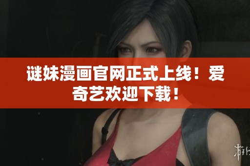 谜妹漫画官网正式上线！爱奇艺欢迎下载！