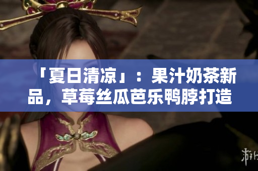「夏日清凉」：果汁奶茶新品，草莓丝瓜芭乐鸭脖打造的时尚装饰元素