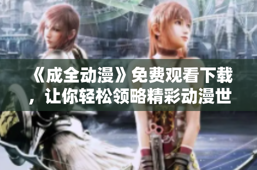 《成全动漫》免费观看下载，让你轻松领略精彩动漫世界！