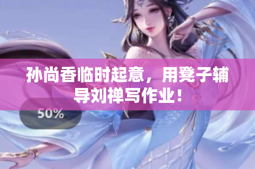 孙尚香临时起意，用凳子辅导刘禅写作业！