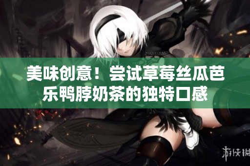 美味创意！尝试草莓丝瓜芭乐鸭脖奶茶的独特口感