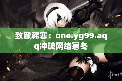 致敬韩寒：one.yg99.aqq冲破网络寒冬