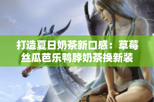 打造夏日奶茶新口感：草莓丝瓜芭乐鸭脖奶茶换新装