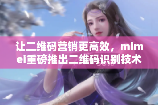 让二维码营销更高效，mimei重磅推出二维码识别技术