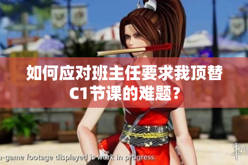 如何应对班主任要求我顶替C1节课的难题？