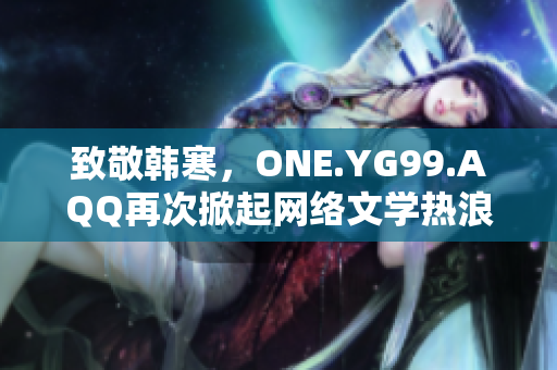 致敬韩寒，ONE.YG99.AQQ再次掀起网络文学热浪！
