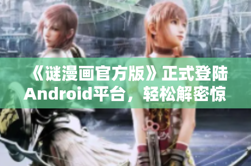 《谜漫画官方版》正式登陆Android平台，轻松解密惊险刺激！