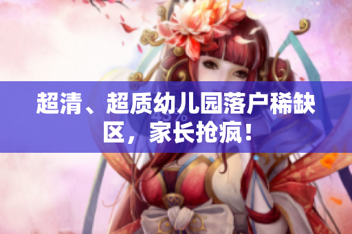 超清、超质幼儿园落户稀缺区，家长抢疯！