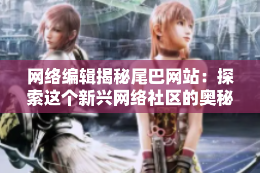 网络编辑揭秘尾巴网站：探索这个新兴网络社区的奥秘