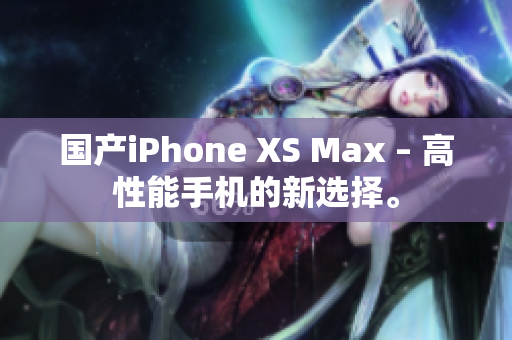 国产iPhone XS Max – 高性能手机的新选择。