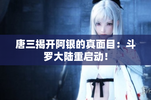 唐三揭开阿银的真面目：斗罗大陆重启动！
