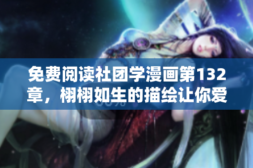 免费阅读社团学漫画第132章，栩栩如生的描绘让你爱不释手！