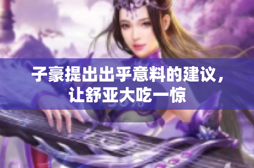 子豪提出出乎意料的建议，让舒亚大吃一惊