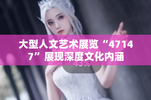 大型人文艺术展览“47147”展现深度文化内涵