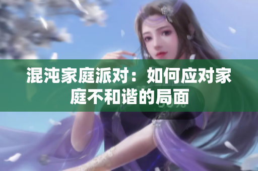 混沌家庭派对：如何应对家庭不和谐的局面