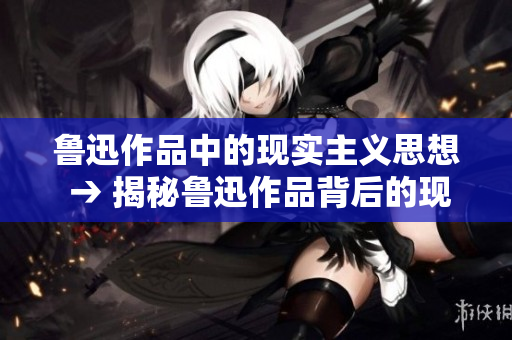 鲁迅作品中的现实主义思想 → 揭秘鲁迅作品背后的现实主义精神
