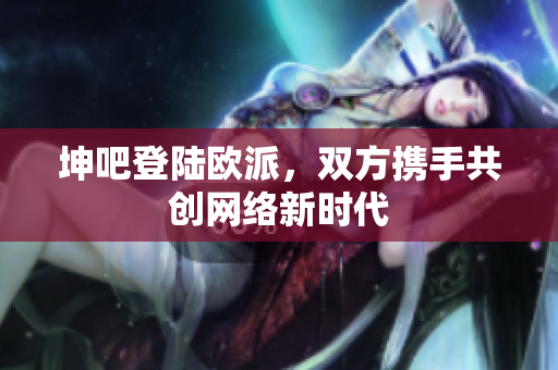 坤吧登陆欧派，双方携手共创网络新时代