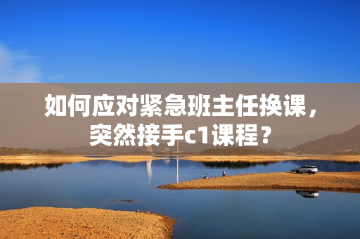 如何应对紧急班主任换课，突然接手c1课程？