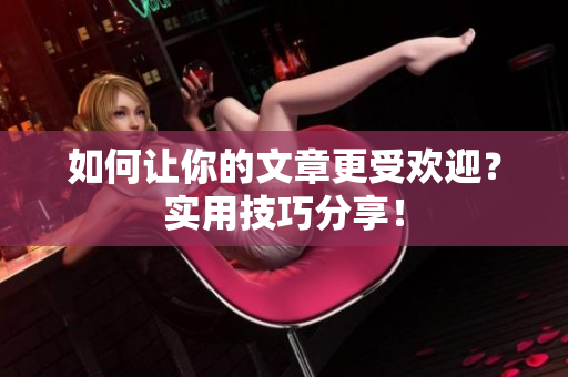 如何让你的文章更受欢迎？实用技巧分享！
