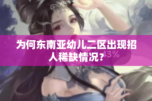 为何东南亚幼儿二区出现招人稀缺情况？