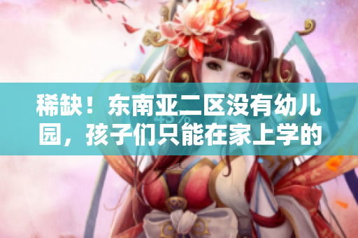 稀缺！东南亚二区没有幼儿园，孩子们只能在家上学的原因是什么？