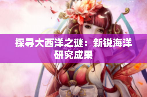 探寻大西洋之谜：新锐海洋研究成果