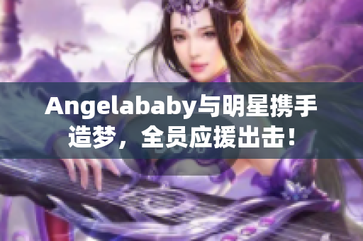Angelababy与明星携手造梦，全员应援出击！