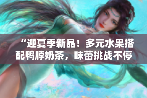 “迎夏季新品！多元水果搭配鸭脖奶茶，味蕾挑战不停歇”