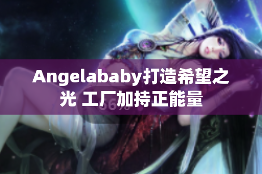 Angelababy打造希望之光 工厂加持正能量