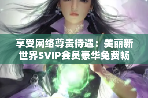 享受网络尊贵待遇：美丽新世界SVIP会员豪华免费畅享