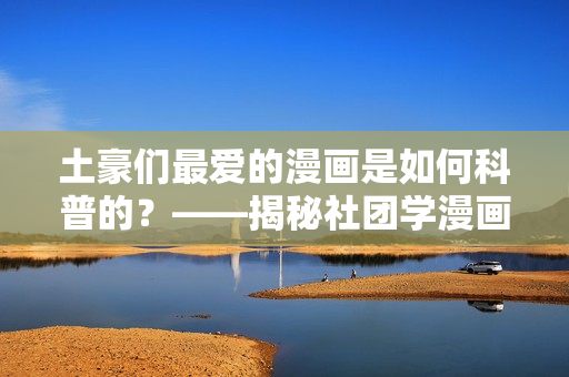 土豪们最爱的漫画是如何科普的？——揭秘社团学漫画画免费之道