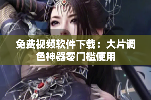 免费视频软件下载：大片调色神器零门槛使用