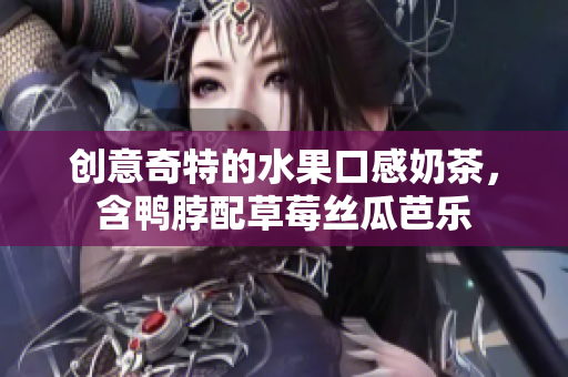创意奇特的水果口感奶茶，含鸭脖配草莓丝瓜芭乐