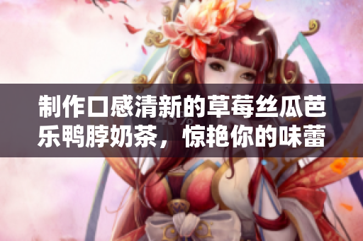 制作口感清新的草莓丝瓜芭乐鸭脖奶茶，惊艳你的味蕾