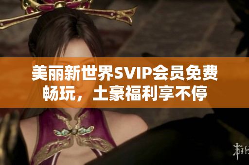 美丽新世界SVIP会员免费畅玩，土豪福利享不停