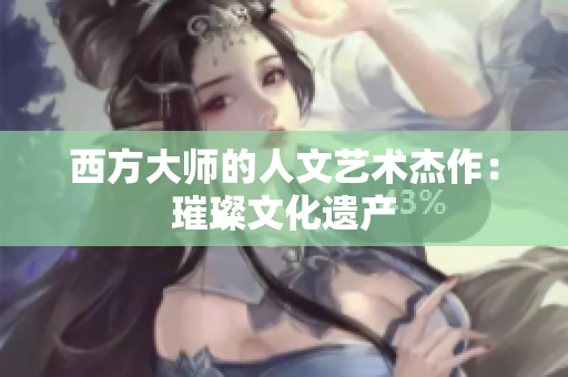 西方大师的人文艺术杰作：璀璨文化遗产