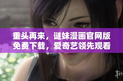 重头再来，谜妹漫画官网版免费下载，爱奇艺领先观看体验