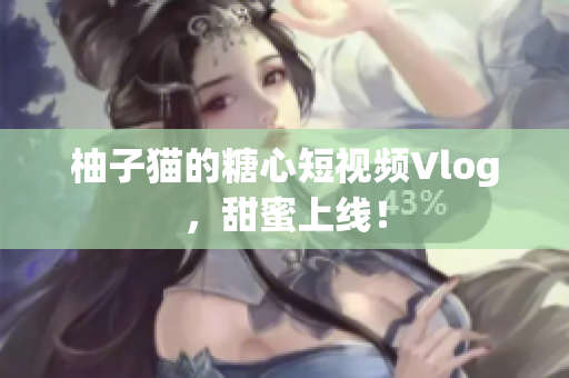 柚子猫的糖心短视频Vlog，甜蜜上线！