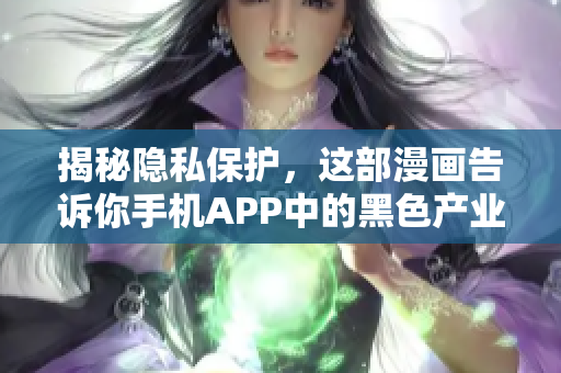 揭秘隐私保护，这部漫画告诉你手机APP中的黑色产业链